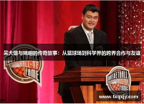 吴大雄与姚明的传奇故事：从篮球场到科学界的跨界合作与友谊