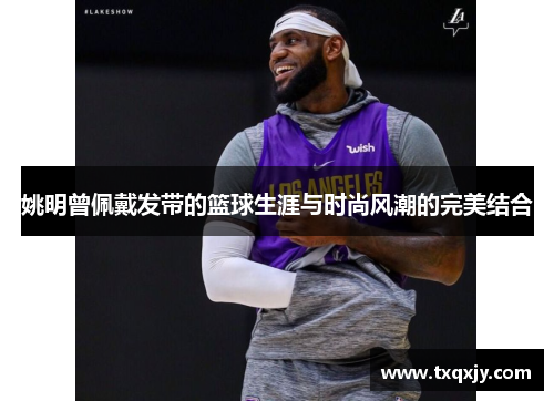 姚明曾佩戴发带的篮球生涯与时尚风潮的完美结合