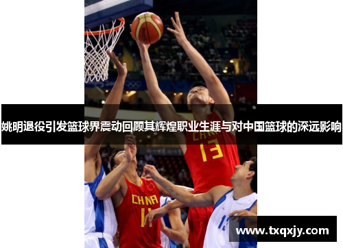 姚明退役引发篮球界震动回顾其辉煌职业生涯与对中国篮球的深远影响