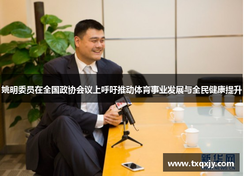 姚明委员在全国政协会议上呼吁推动体育事业发展与全民健康提升