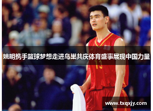 姚明携手篮球梦想走进鸟巢共庆体育盛事展现中国力量