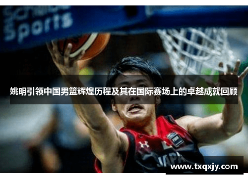 姚明引领中国男篮辉煌历程及其在国际赛场上的卓越成就回顾