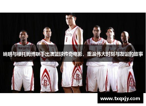 姚明与穆托姆博联手出演篮球传奇电影，重温伟大时刻与友谊的故事