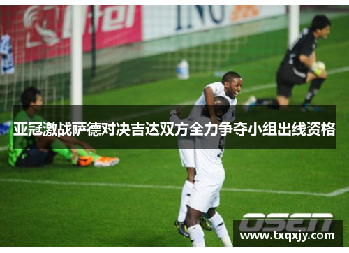 亚冠激战萨德对决吉达双方全力争夺小组出线资格