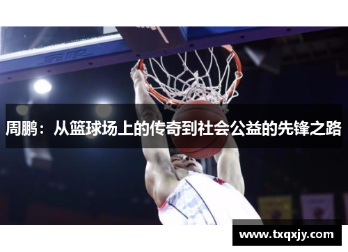 周鹏：从篮球场上的传奇到社会公益的先锋之路