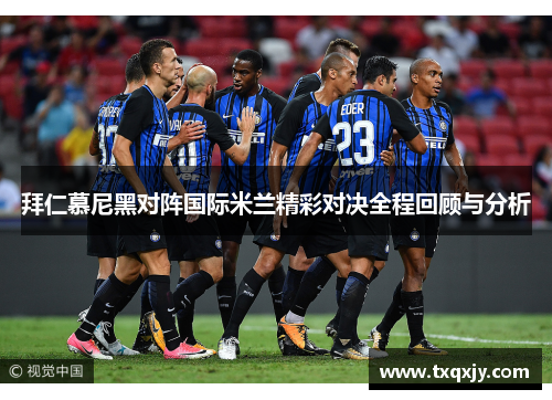 拜仁慕尼黑对阵国际米兰精彩对决全程回顾与分析