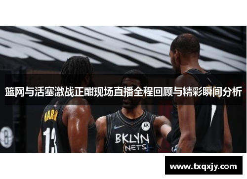 篮网与活塞激战正酣现场直播全程回顾与精彩瞬间分析